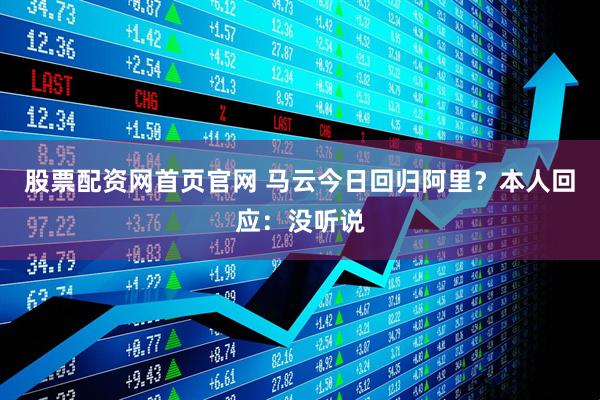 股票配资网首页官网 马云今日回归阿里？本人回应：没听说