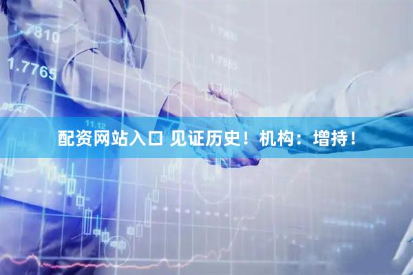 配资网站入口 见证历史！机构：增持！