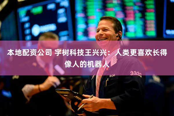 本地配资公司 宇树科技王兴兴：人类更喜欢长得像人的机器人