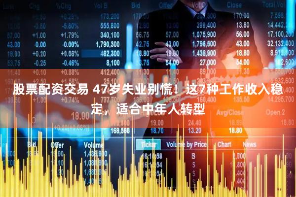 股票配资交易 47岁失业别慌！这7种工作收入稳定，适合中年人转型