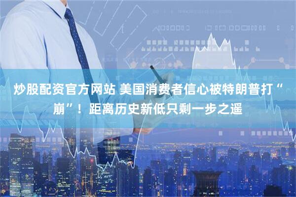 炒股配资官方网站 美国消费者信心被特朗普打“崩”！距离历史新低只剩一步之遥