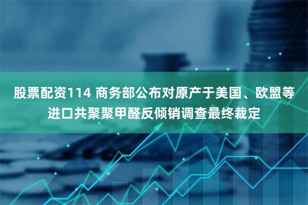 股票配资114 商务部公布对原产于美国、欧盟等进口共聚聚甲醛反倾销调查最终裁定