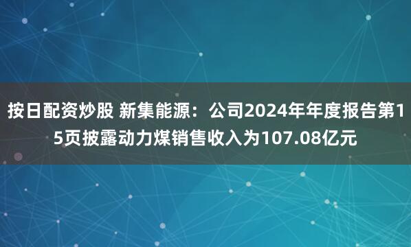 按日配资炒股 新集能源：公司2024年年度报告第15页披露动力煤销售收入为107.08亿元