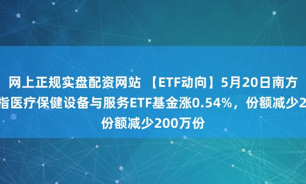 网上正规实盘配资网站 【ETF动向】5月20日南方中证全指医疗保健设备与服务ETF基金涨0.54%，份额减少200万份