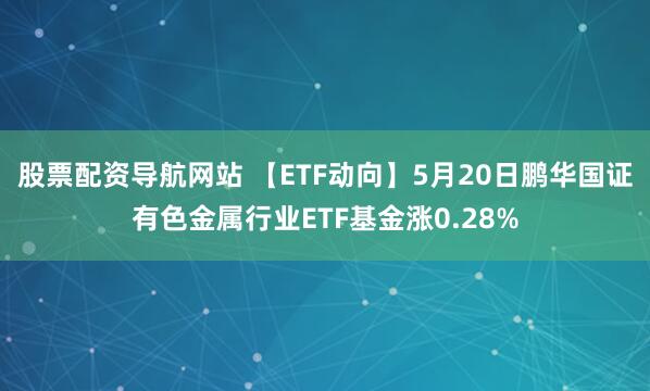 股票配资导航网站 【ETF动向】5月20日鹏华国证有色金属行业ETF基金涨0.28%