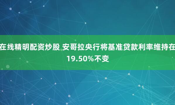在线精明配资炒股 安哥拉央行将基准贷款利率维持在19.50%不变