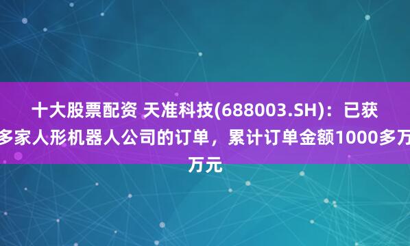 十大股票配资 天准科技(688003.SH)：已获得多家人形机器人公司的订单，累计订单金额1000多万元