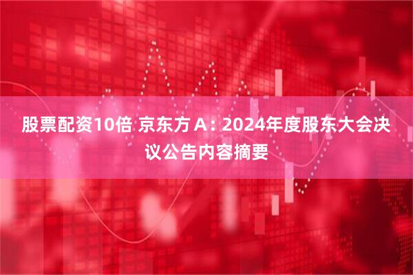 股票配资10倍 京东方Ａ: 2024年度股东大会决议公告内容摘要