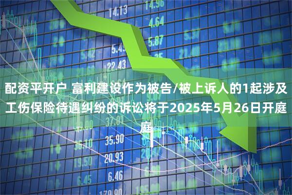 配资平开户 富利建设作为被告/被上诉人的1起涉及工伤保险待遇纠纷的诉讼将于2025年5月26日开庭