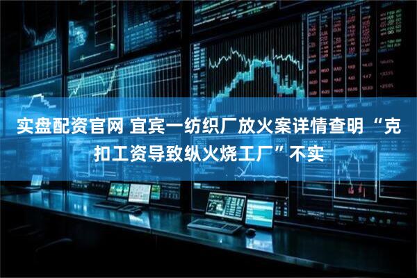 实盘配资官网 宜宾一纺织厂放火案详情查明 “克扣工资导致纵火烧工厂”不实
