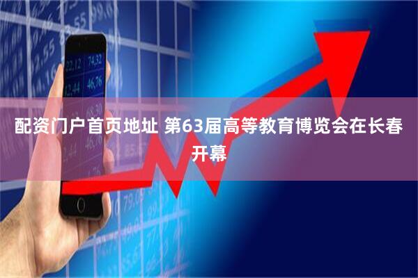 配资门户首页地址 第63届高等教育博览会在长春开幕