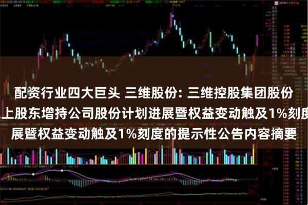 配资行业四大巨头 三维股份: 三维控股集团股份有限公司关于持股5%以上股东增持公司股份计划进展暨权益变动触及1%刻度的提示性公告内容摘要