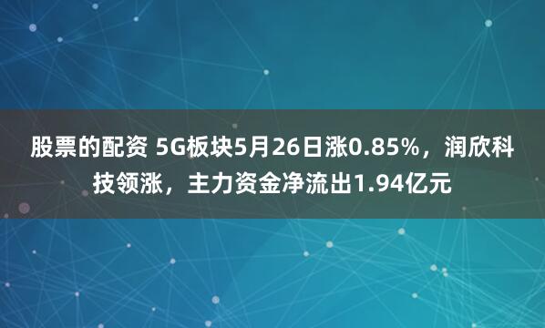 股票的配资 5G板块5月26日涨0.85%，润欣科技领涨，主力资金净流出1.94亿元