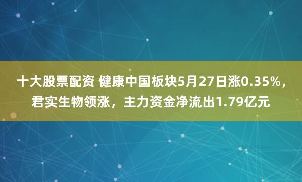 十大股票配资 健康中国板块5月27日涨0.35%，君实生物领涨，主力资金净流出1.79亿元