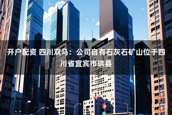 开户配资 四川双马：公司自有石灰石矿山位于四川省宜宾市珙县