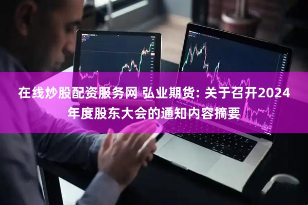 在线炒股配资服务网 弘业期货: 关于召开2024年度股东大会的通知内容摘要