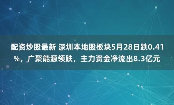 配资炒股最新 深圳本地股板块5月28日跌0.41%，广聚能源领跌，主力资金净流出8.3亿元