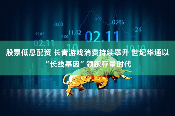 股票低息配资 长青游戏消费持续攀升 世纪华通以“长线基因”领跑存量时代