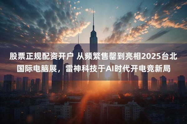 股票正规配资开户 从频繁售罄到亮相2025台北国际电脑展，雷神科技于AI时代开电竞新局