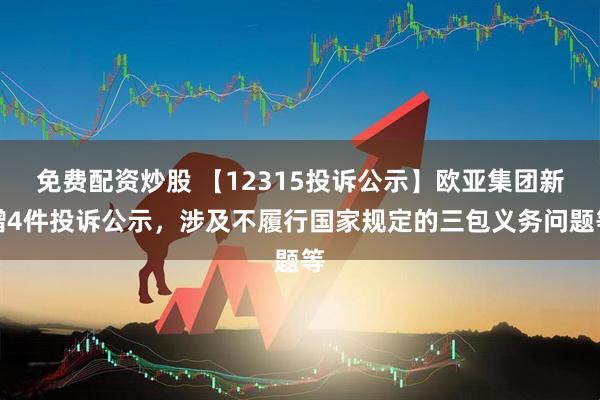 免费配资炒股 【12315投诉公示】欧亚集团新增4件投诉公示，涉及不履行国家规定的三包义务问题等