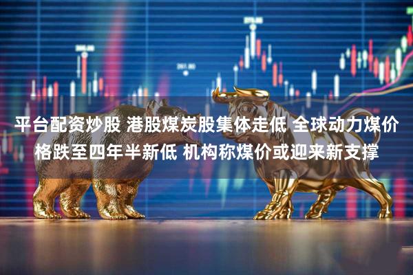 平台配资炒股 港股煤炭股集体走低 全球动力煤价格跌至四年半新低 机构称煤价或迎来新支撑
