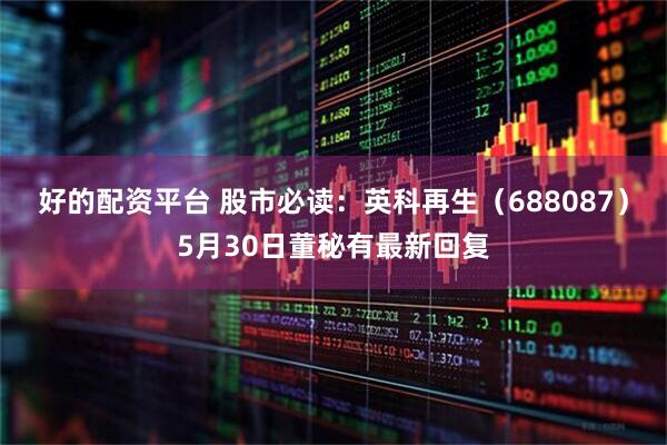 好的配资平台 股市必读：英科再生（688087）5月30日董秘有最新回复