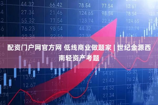 配资门户网官方网 低线商业做题家 | 世纪金源西南轻资产考题