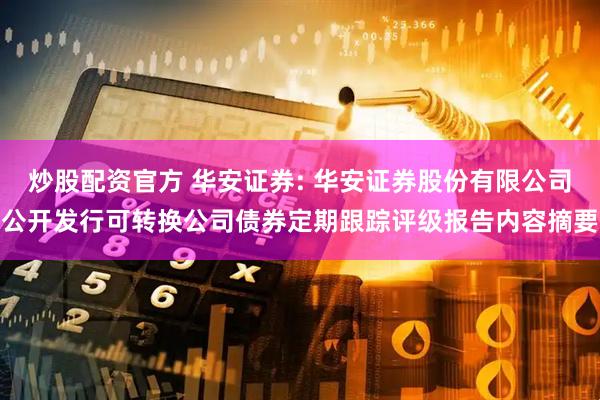 炒股配资官方 华安证券: 华安证券股份有限公司公开发行可转换公司债券定期跟踪评级报告内容摘要