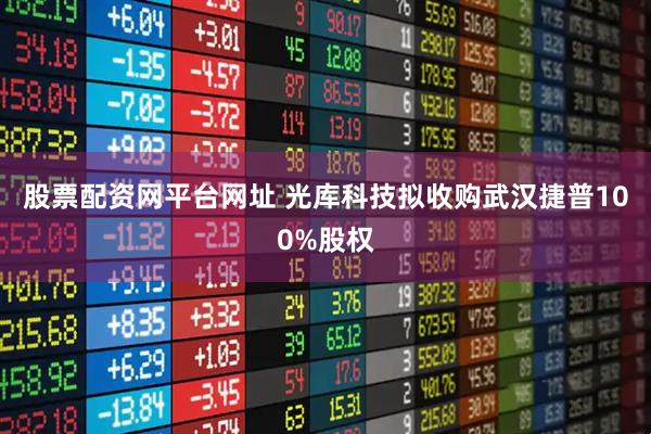 股票配资网平台网址 光库科技拟收购武汉捷普100%股权