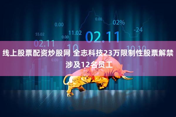 线上股票配资炒股网 全志科技23万限制性股票解禁 涉及12名员工