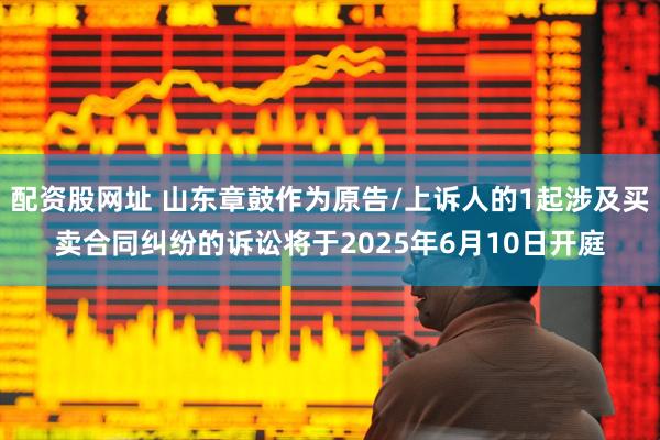 配资股网址 山东章鼓作为原告/上诉人的1起涉及买卖合同纠纷的诉讼将于2025年6月10日开庭