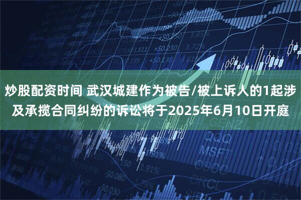 炒股配资时间 武汉城建作为被告/被上诉人的1起涉及承揽合同纠纷的诉讼将于2025年6月10日开庭