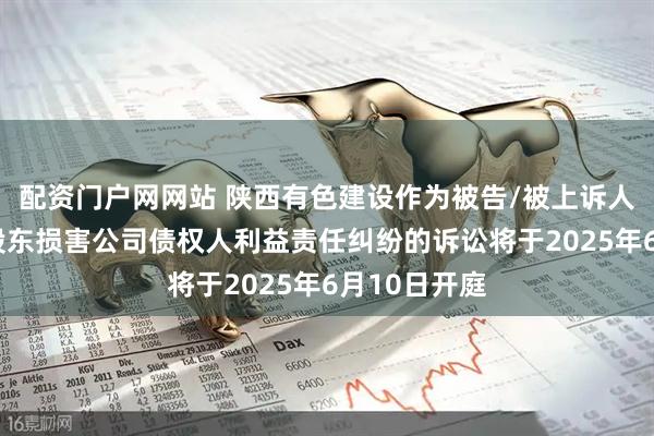 配资门户网网站 陕西有色建设作为被告/被上诉人的1起涉及股东损害公司债权人利益责任纠纷的诉讼将于2025年6月10日开庭