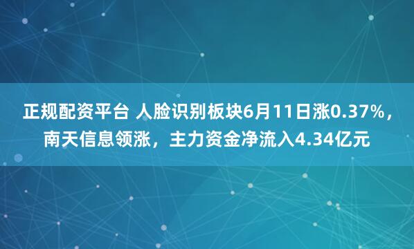 正规配资平台 人脸识别板块6月11日涨0.37%，南天信息领涨，主力资金净流入4.34亿元