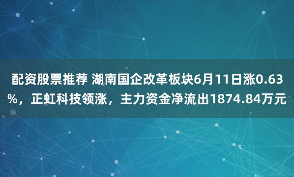 配资股票推荐 湖南国企改革板块6月11日涨0.63%，正虹科技领涨，主力资金净流出1874.84万元