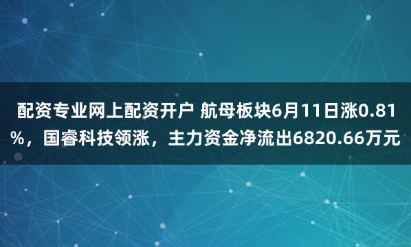配资专业网上配资开户 航母板块6月11日涨0.81%，国睿科技领涨，主力资金净流出6820.66万元