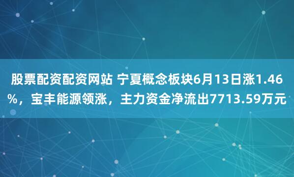 股票配资配资网站 宁夏概念板块6月13日涨1.46%，宝丰能源领涨，主力资金净流出7713.59万元