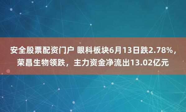 安全股票配资门户 眼科板块6月13日跌2.78%，荣昌生物领跌，主力资金净流出13.02亿元
