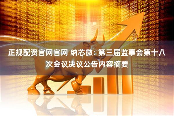 正规配资官网官网 纳芯微: 第三届监事会第十八次会议决议公告内容摘要
