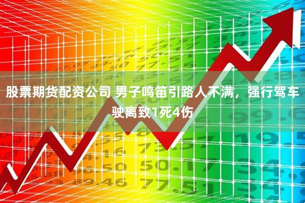 股票期货配资公司 男子鸣笛引路人不满，强行驾车驶离致1死4伤