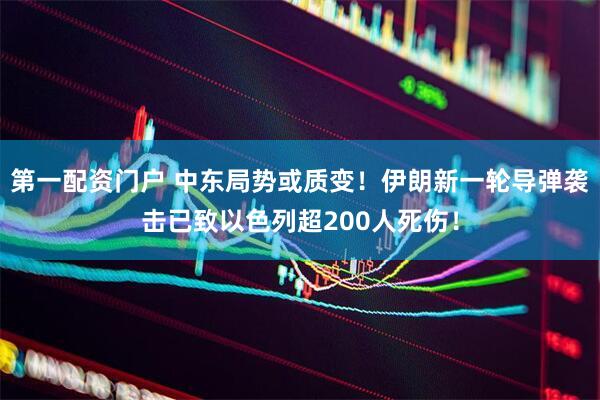 第一配资门户 中东局势或质变！伊朗新一轮导弹袭击已致以色列超200人死伤！