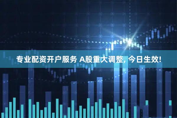 专业配资开户服务 A股重大调整, 今日生效!