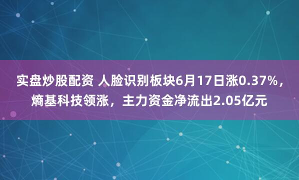 实盘炒股配资 人脸识别板块6月17日涨0.37%，熵基科技领涨，主力资金净流出2.05亿元