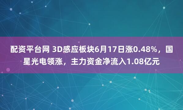 配资平台网 3D感应板块6月17日涨0.48%，国星光电领涨，主力资金净流入1.08亿元