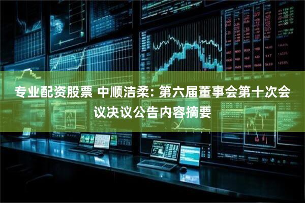 专业配资股票 中顺洁柔: 第六届董事会第十次会议决议公告内容摘要