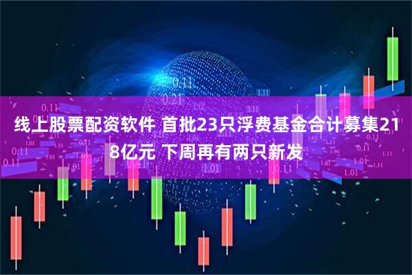 线上股票配资软件 首批23只浮费基金合计募集218亿元 下周再有两只新发