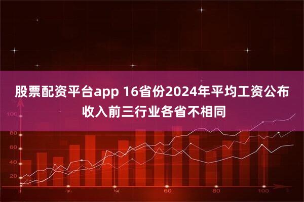 股票配资平台app 16省份2024年平均工资公布 收入前三行业各省不相同