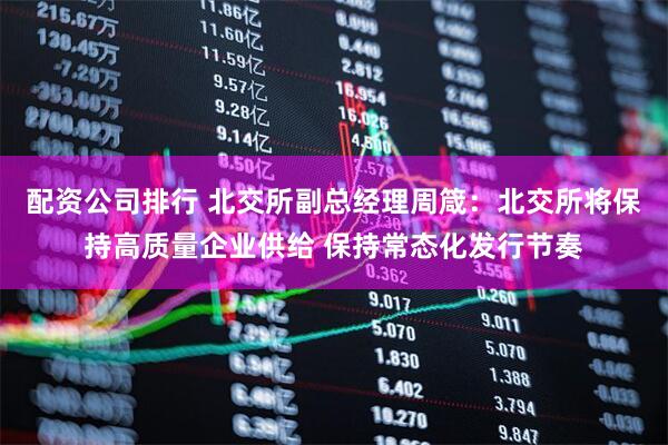 配资公司排行 北交所副总经理周箴：北交所将保持高质量企业供给 保持常态化发行节奏