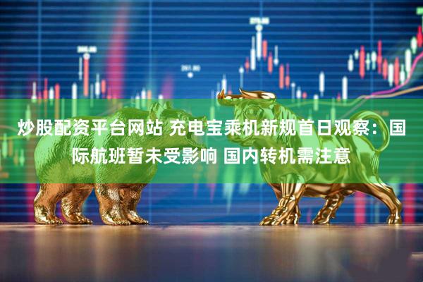 炒股配资平台网站 充电宝乘机新规首日观察：国际航班暂未受影响 国内转机需注意