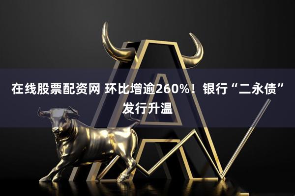 在线股票配资网 环比增逾260%！银行“二永债”发行升温